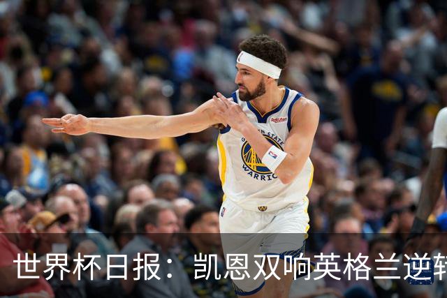世界杯日报：凯恩双响英格兰逆转晋级 比利时内讧后加时绝杀