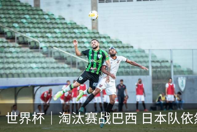 世界杯｜淘汰赛战巴西 日本队依然“想夺冠”