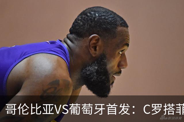 哥伦比亚VS葡萄牙首发：C罗搭菲利克斯 B费配巴黎班底