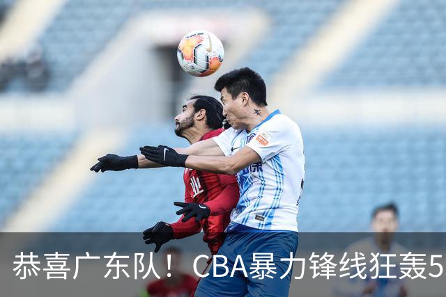 恭喜广东队！CBA暴力锋线狂轰53分，或被朱芳雨重金挖走？
