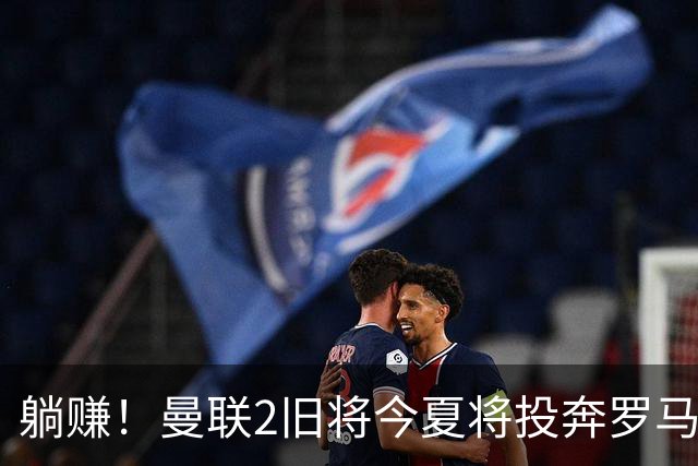 躺赚！曼联2旧将今夏将投奔罗马，红魔有望坐收千万英镑分成