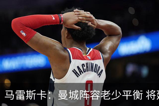 马雷斯卡：曼城阵容老少平衡 将延续瓜迪奥拉的美丽足球