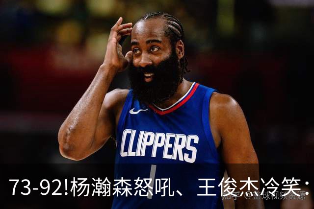 73-92!杨瀚森怒吼、王俊杰冷笑：中国男篮'内战'比输日本更可怕