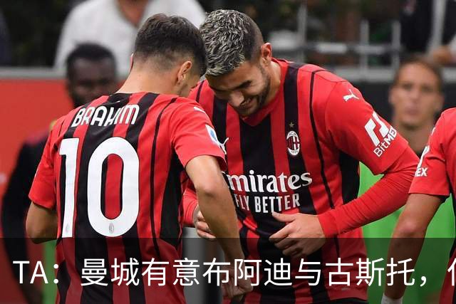TA：曼城有意布阿迪与古斯托，但切尔西为后者标价过高 难以负担